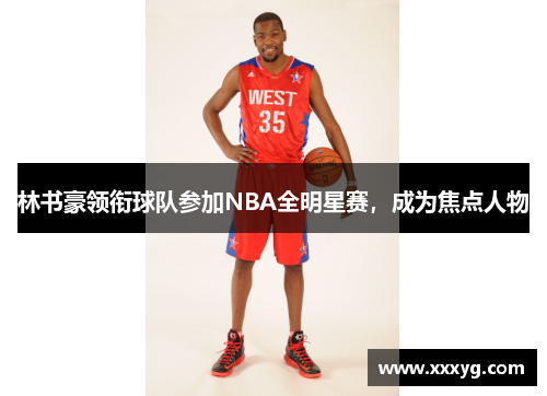 林书豪领衔球队参加NBA全明星赛，成为焦点人物